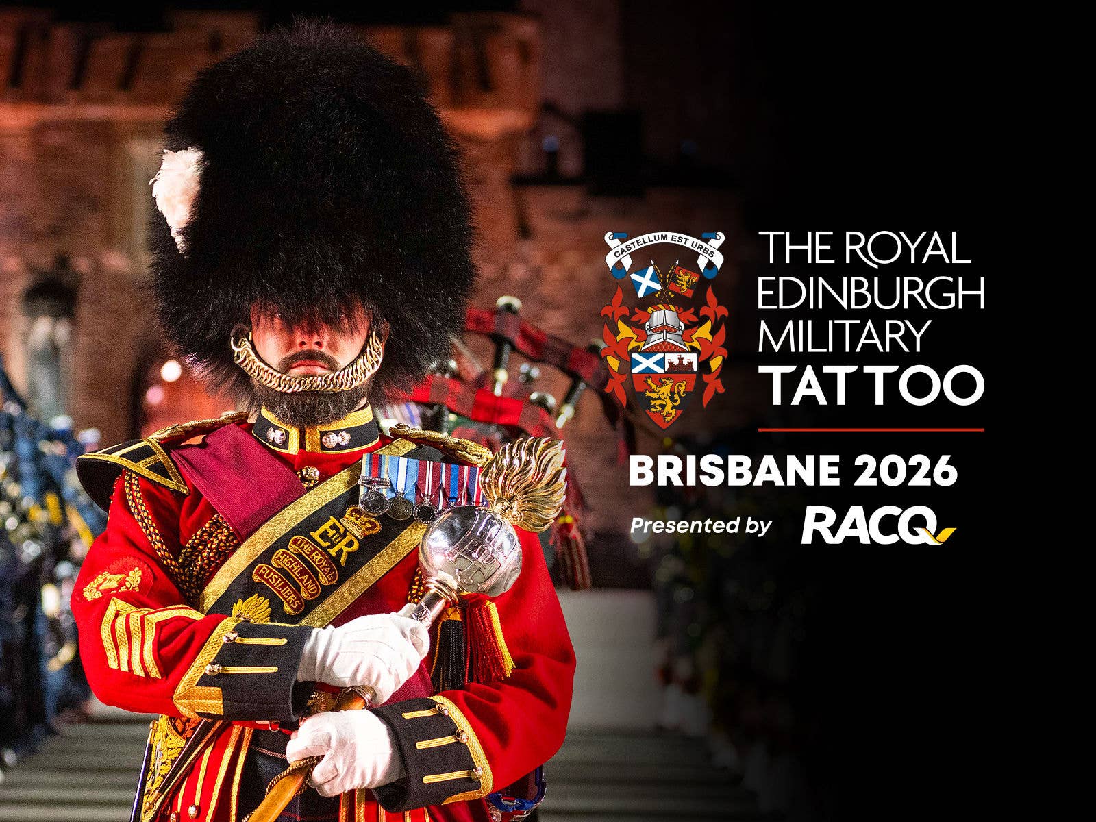 The Royal Edinburgh Military Tattoo The Royal Edinburgh Military Tattoo BRISBANE 2026 Presented by RACQ with a guard